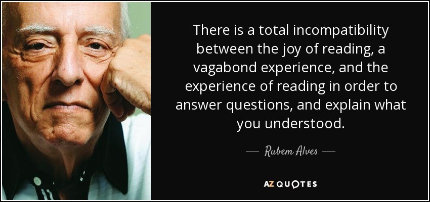 There is a total incompatibility between the joy of reading, a vagabond experience, and the experience of reading in order to answer questions, and explain what you understood. - Rubem Alves