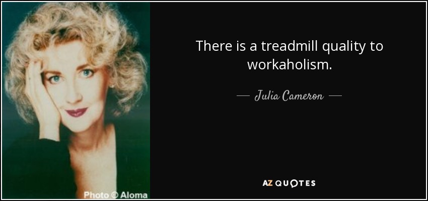 There is a treadmill quality to workaholism. - Julia Cameron