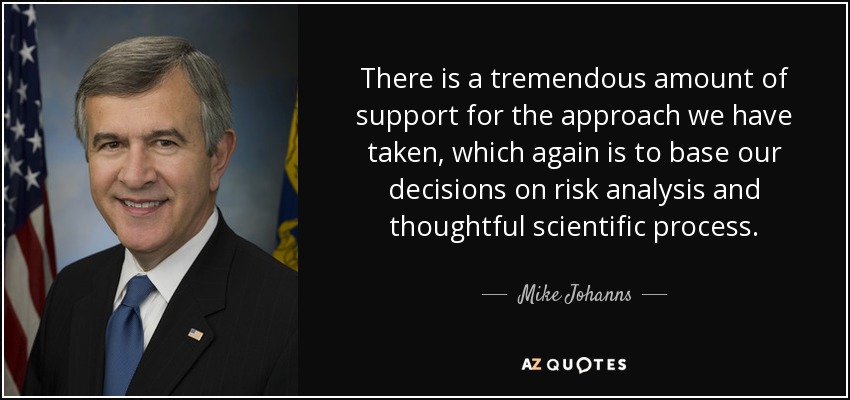 There is a tremendous amount of support for the approach we have taken, which again is to base our decisions on risk analysis and thoughtful scientific process. - Mike Johanns