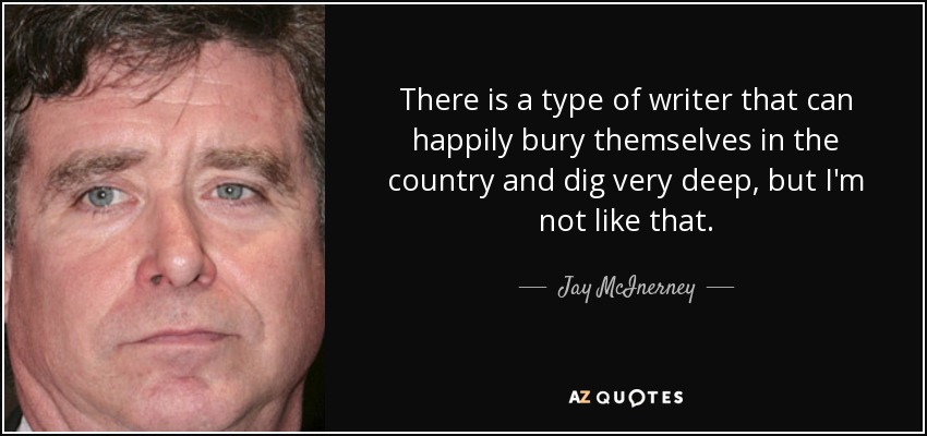 There is a type of writer that can happily bury themselves in the country and dig very deep, but I'm not like that. - Jay McInerney
