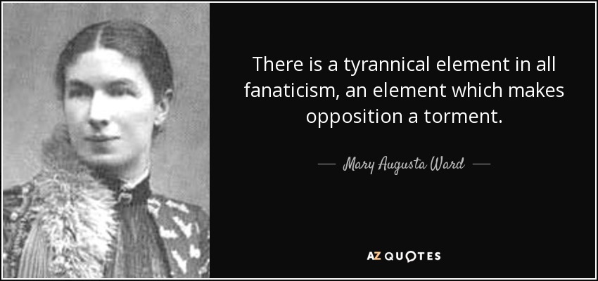 There is a tyrannical element in all fanaticism, an element which makes opposition a torment. - Mary Augusta Ward