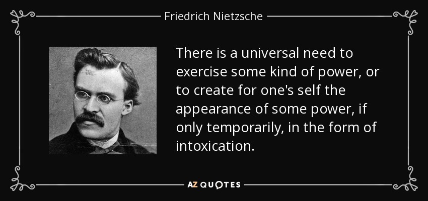 There is a universal need to exercise some kind of power, or to create for one's self the appearance of some power, if only temporarily, in the form of intoxication. - Friedrich Nietzsche