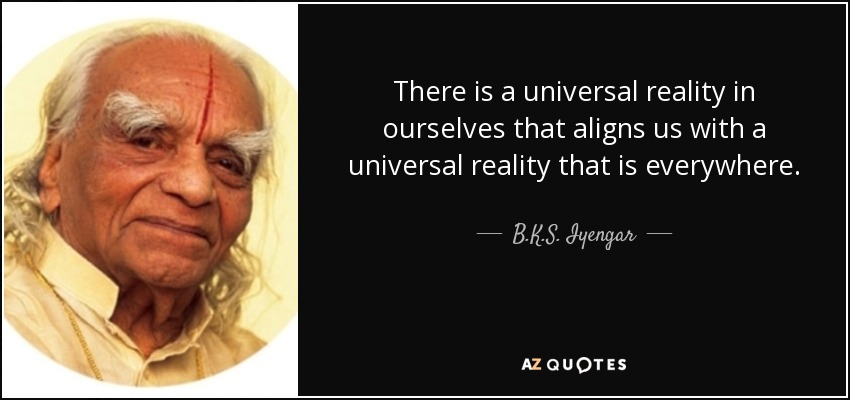 There is a universal reality in ourselves that aligns us with a universal reality that is everywhere. - B.K.S. Iyengar