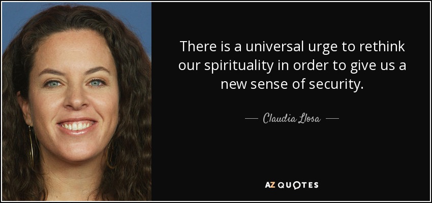 There is a universal urge to rethink our spirituality in order to give us a new sense of security. - Claudia Llosa