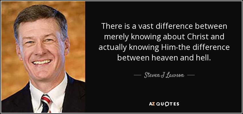 There is a vast difference between merely knowing about Christ and actually knowing Him-the difference between heaven and hell. - Steven J Lawson