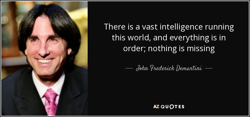 There is a vast intelligence running this world, and everything is in order; nothing is missing - John Frederick Demartini
