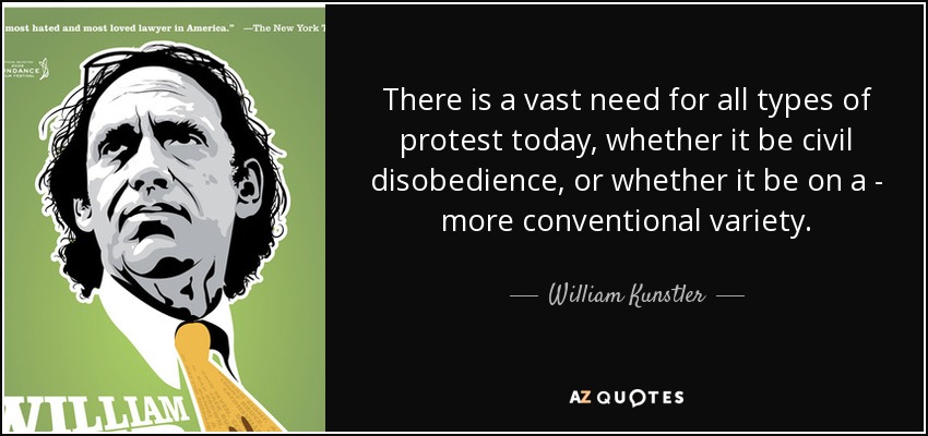 There is a vast need for all types of protest today, whether it be civil disobedience, or whether it be on a - more conventional variety. - William Kunstler
