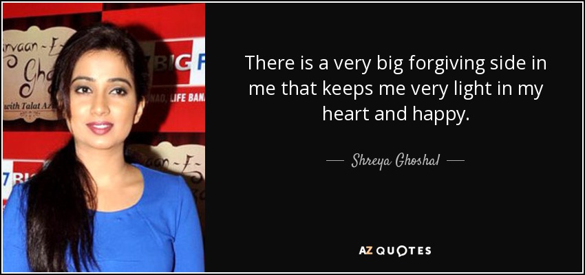 There is a very big forgiving side in me that keeps me very light in my heart and happy. - Shreya Ghoshal