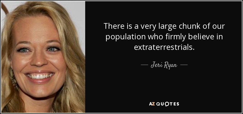 There is a very large chunk of our population who firmly believe in extraterrestrials. - Jeri Ryan