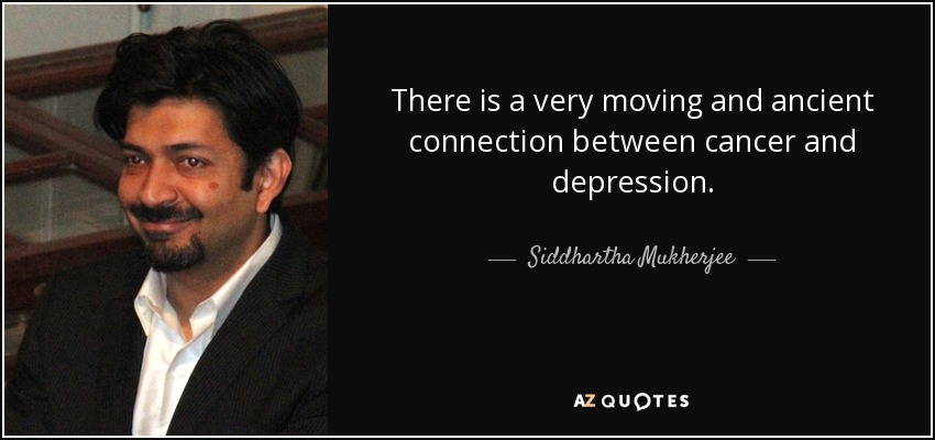 There is a very moving and ancient connection between cancer and depression. - Siddhartha Mukherjee