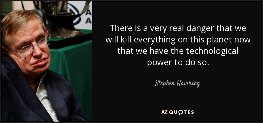 There is a very real danger that we will kill everything on this planet now that we have the technological power to do so. - Stephen Hawking