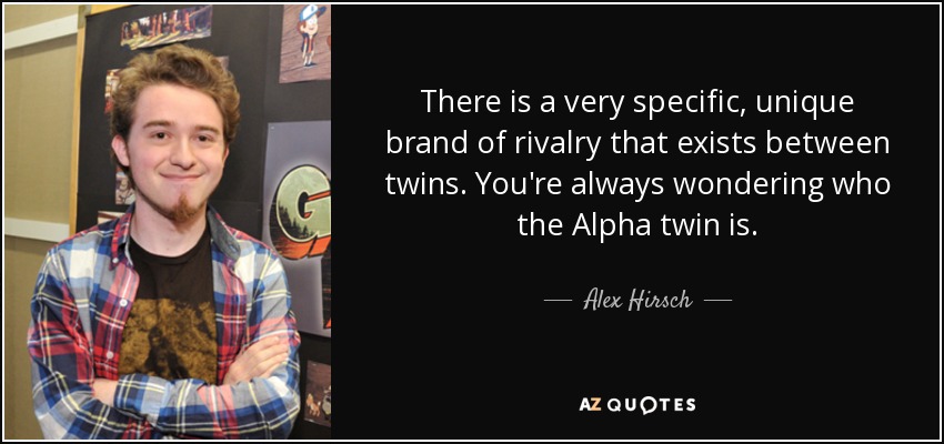 There is a very specific, unique brand of rivalry that exists between twins. You're always wondering who the Alpha twin is. - Alex Hirsch