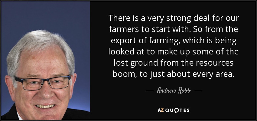There is a very strong deal for our farmers to start with. So from the export of farming, which is being looked at to make up some of the lost ground from the resources boom, to just about every area. - Andrew Robb