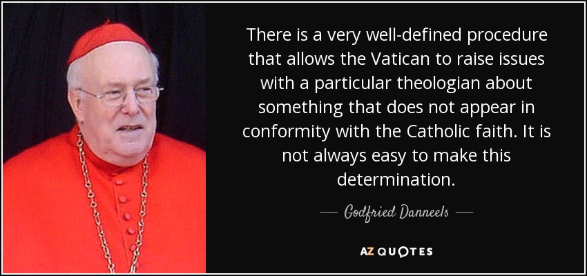 There is a very well-defined procedure that allows the Vatican to raise issues with a particular theologian about something that does not appear in conformity with the Catholic faith. It is not always easy to make this determination. - Godfried Danneels