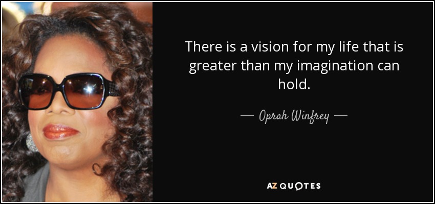 There is a vision for my life that is greater than my imagination can hold. - Oprah Winfrey
