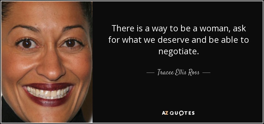There is a way to be a woman, ask for what we deserve and be able to negotiate. - Tracee Ellis Ross