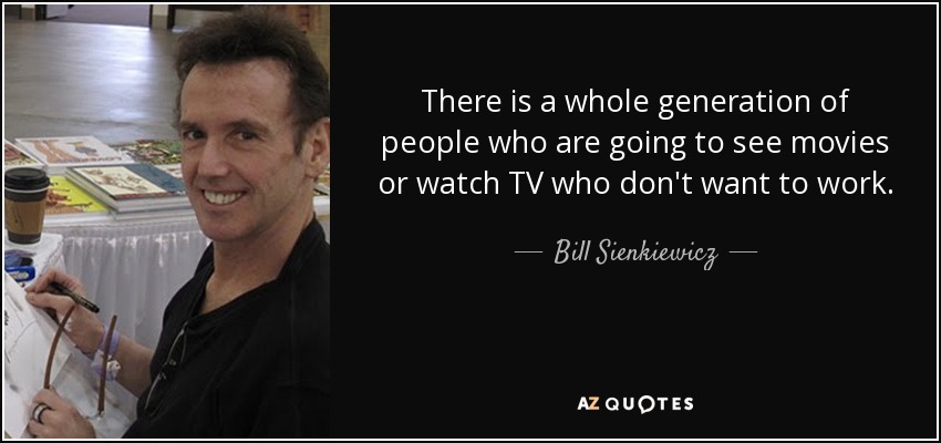 There is a whole generation of people who are going to see movies or watch TV who don't want to work. - Bill Sienkiewicz