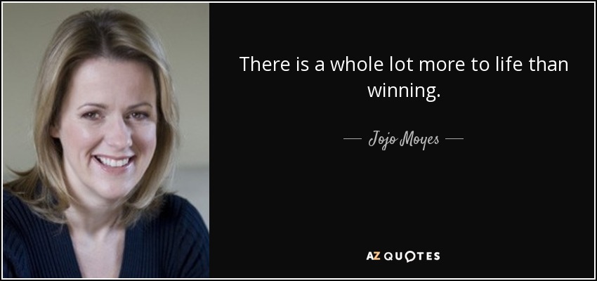 There is a whole lot more to life than winning. - Jojo Moyes