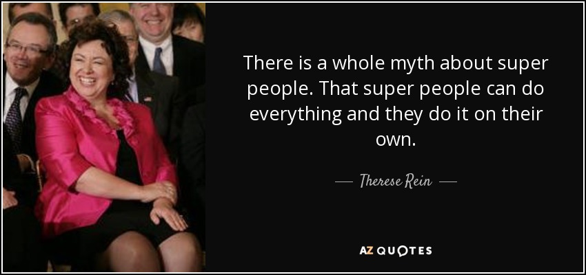 There is a whole myth about super people. That super people can do everything and they do it on their own. - Therese Rein