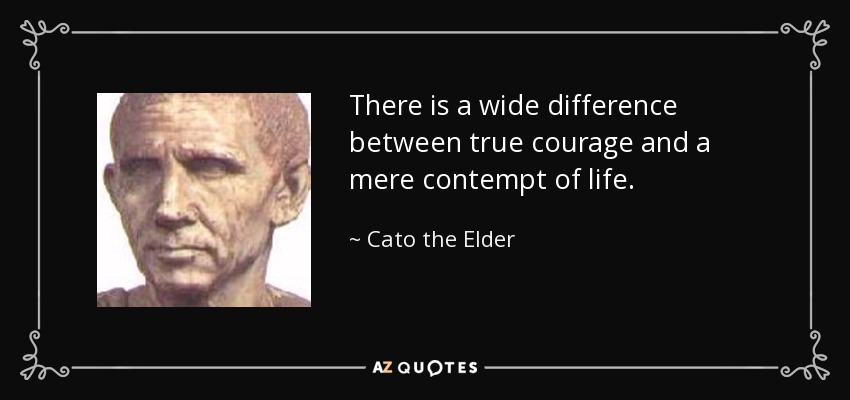 There is a wide difference between true courage and a mere contempt of life. - Cato the Elder