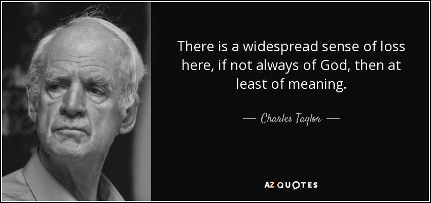 There is a widespread sense of loss here, if not always of God, then at least of meaning. - Charles Taylor