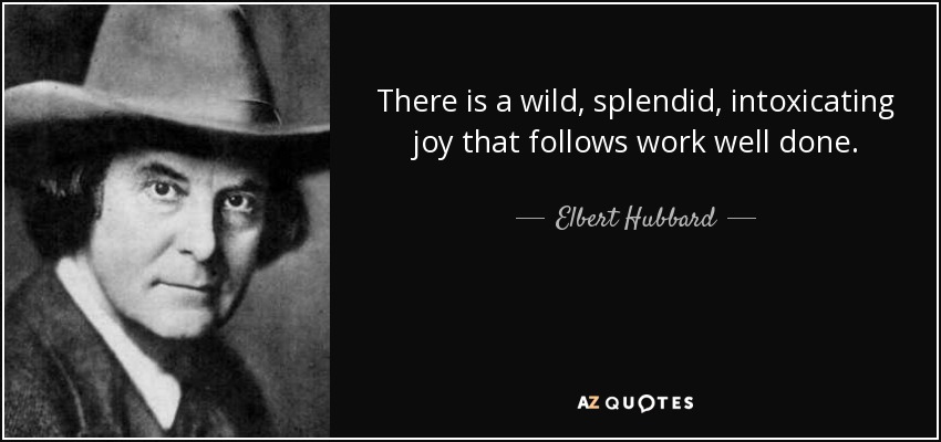 There is a wild, splendid, intoxicating joy that follows work well done. - Elbert Hubbard