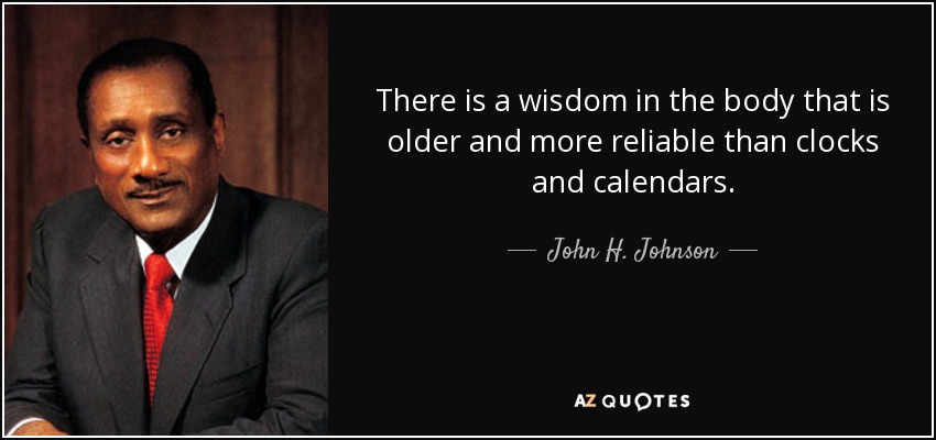 There is a wisdom in the body that is older and more reliable than clocks and calendars. - John H. Johnson