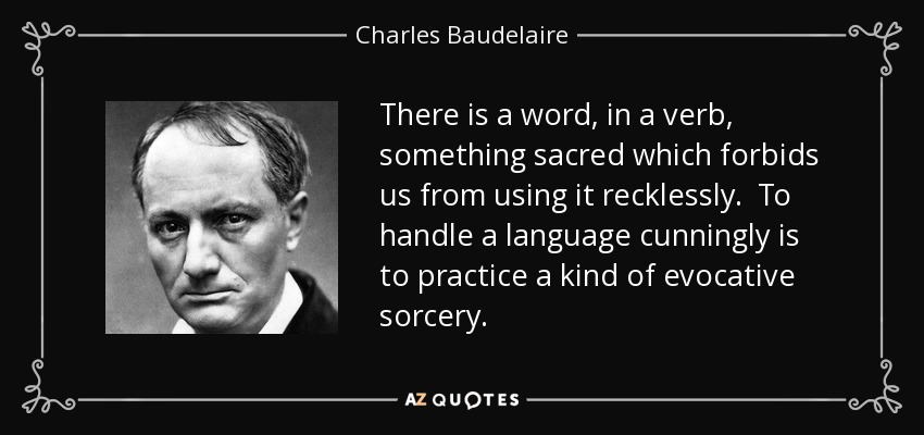 There is a word, in a verb, something sacred which forbids us from using it recklessly. To handle a language cunningly is to practice a kind of evocative sorcery. - Charles Baudelaire