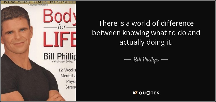 There is a world of difference between knowing what to do and actually doing it. - Bill Phillips