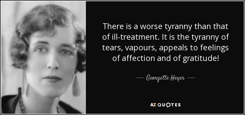There is a worse tyranny than that of ill-treatment. It is the tyranny of tears, vapours, appeals to feelings of affection and of gratitude! - Georgette Heyer