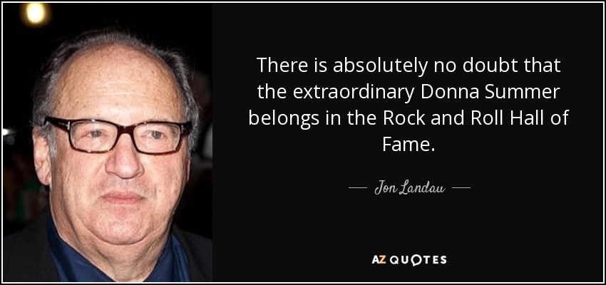 There is absolutely no doubt that the extraordinary Donna Summer belongs in the Rock and Roll Hall of Fame. - Jon Landau