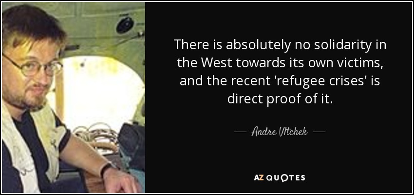 There is absolutely no solidarity in the West towards its own victims, and the recent 'refugee crises' is direct proof of it. - Andre Vltchek