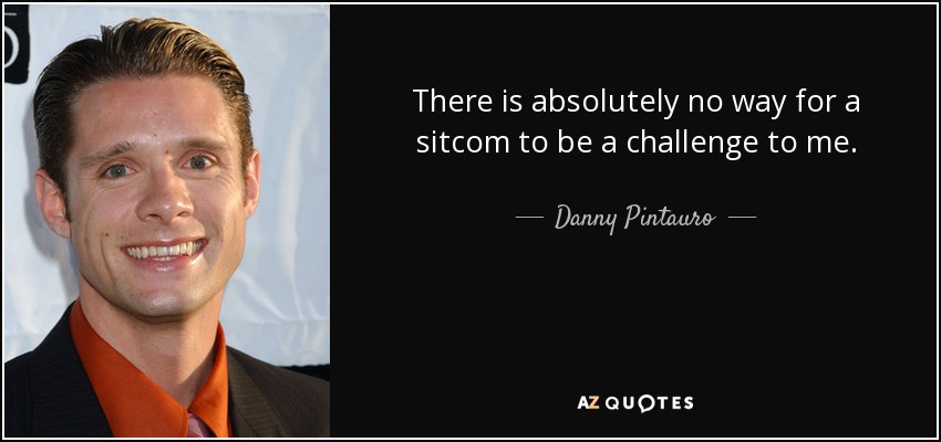 There is absolutely no way for a sitcom to be a challenge to me. - Danny Pintauro