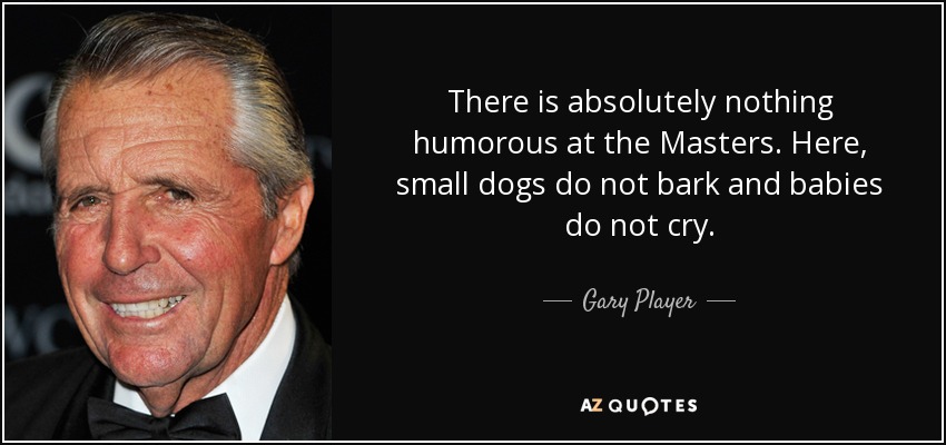 There is absolutely nothing humorous at the Masters. Here, small dogs do not bark and babies do not cry. - Gary Player