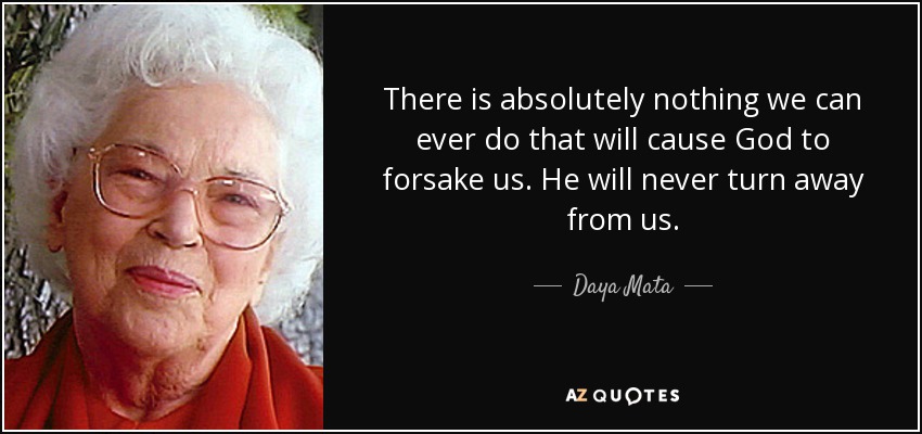 There is absolutely nothing we can ever do that will cause God to forsake us. He will never turn away from us. - Daya Mata