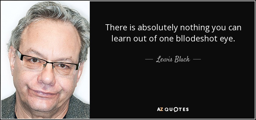 There is absolutely nothing you can learn out of one bllodeshot eye. - Lewis Black
