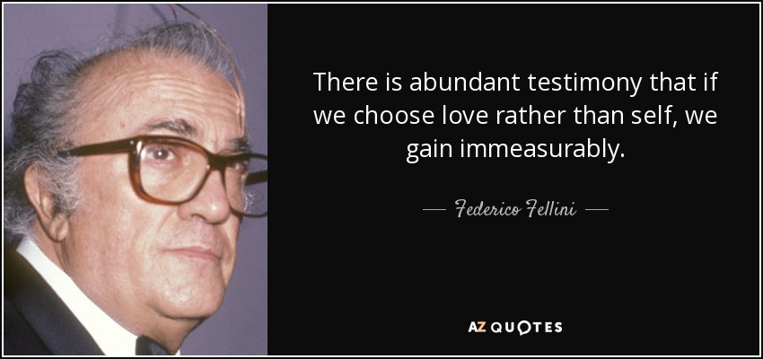 There is abundant testimony that if we choose love rather than self, we gain immeasurably. - Federico Fellini