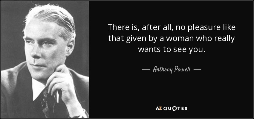 There is, after all, no pleasure like that given by a woman who really wants to see you. - Anthony Powell