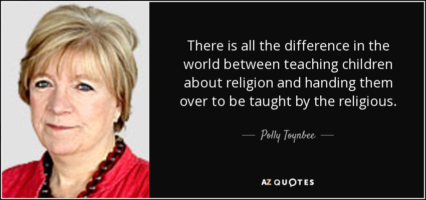 There is all the difference in the world between teaching children about religion and handing them over to be taught by the religious. - Polly Toynbee