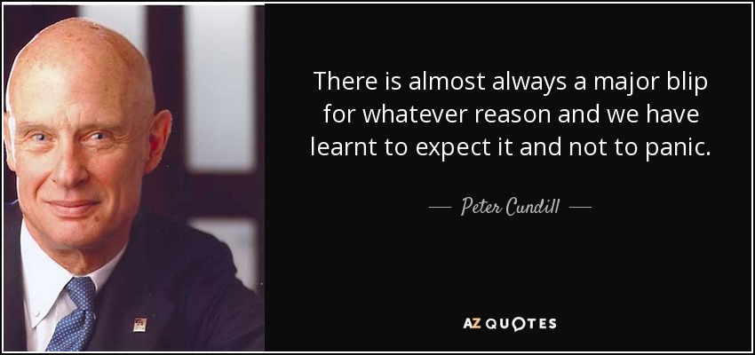 There is almost always a major blip for whatever reason and we have learnt to expect it and not to panic. - Peter Cundill