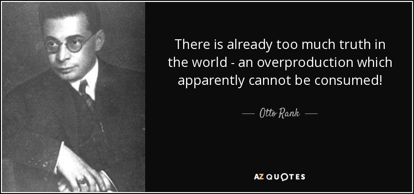 There is already too much truth in the world - an overproduction which apparently cannot be consumed! - Otto Rank