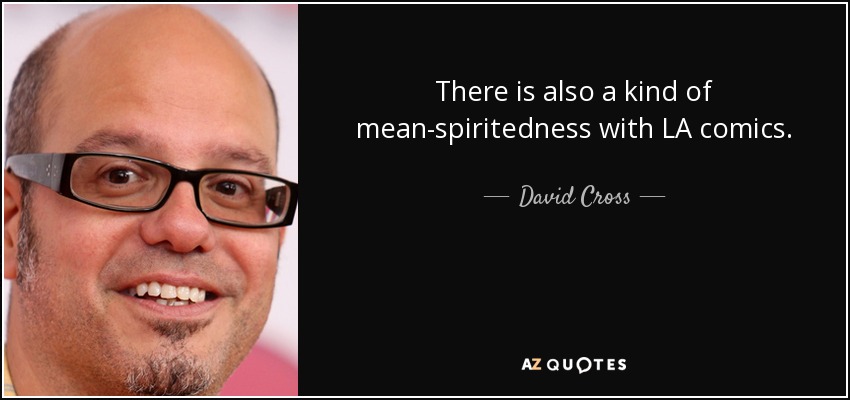 There is also a kind of mean-spiritedness with LA comics. - David Cross