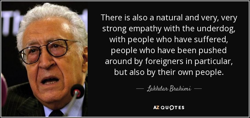 There is also a natural and very, very strong empathy with the underdog, with people who have suffered, people who have been pushed around by foreigners in particular, but also by their own people. - Lakhdar Brahimi