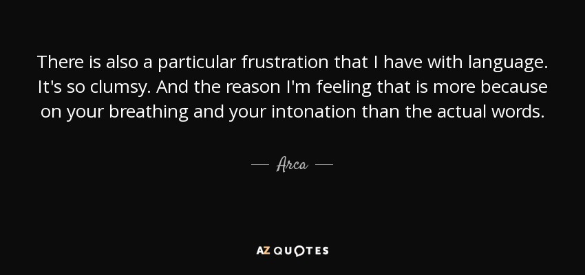 There is also a particular frustration that I have with language. It's so clumsy. And the reason I'm feeling that is more because on your breathing and your intonation than the actual words. - Arca