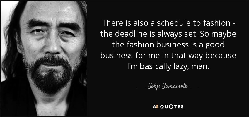 There is also a schedule to fashion - the deadline is always set. So maybe the fashion business is a good business for me in that way because I'm basically lazy, man. - Yohji Yamamoto