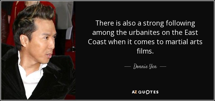 There is also a strong following among the urbanites on the East Coast when it comes to martial arts films. - Donnie Yen