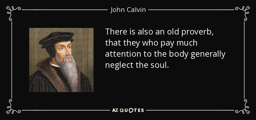 There is also an old proverb, that they who pay much attention to the body generally neglect the soul. - John Calvin