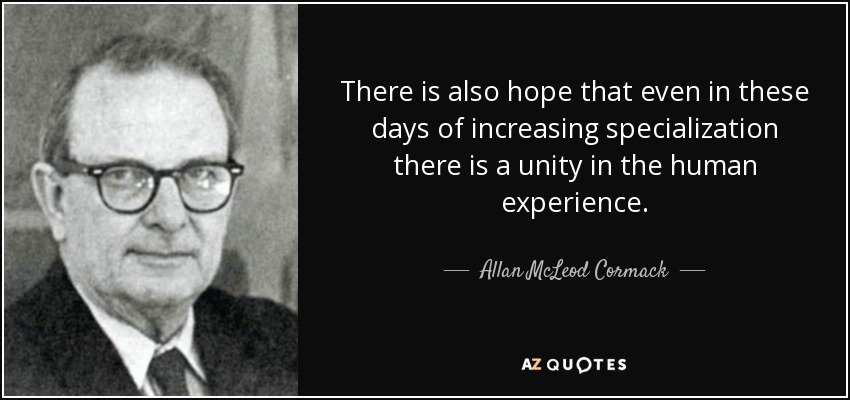 There is also hope that even in these days of increasing specialization there is a unity in the human experience. - Allan McLeod Cormack
