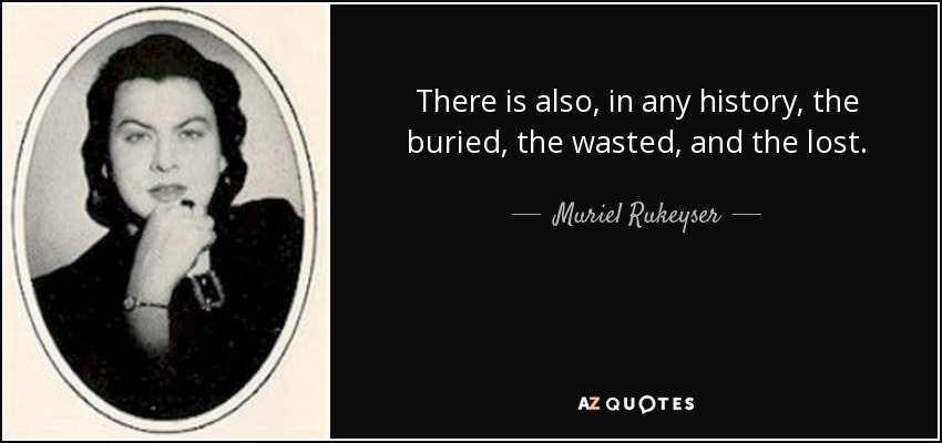 There is also, in any history, the buried, the wasted, and the lost. - Muriel Rukeyser