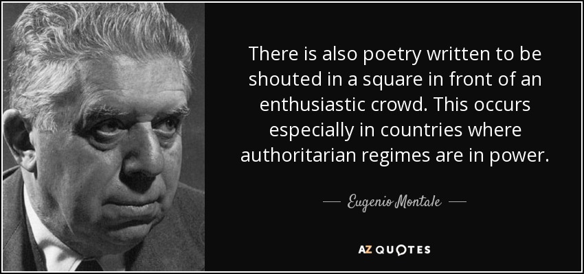 There is also poetry written to be shouted in a square in front of an enthusiastic crowd. This occurs especially in countries where authoritarian regimes are in power. - Eugenio Montale